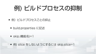 例) ビルドプロセスの抑制
• 例）ビルドプロセスごとの抑止
• build.properties に記述
• skip.{機能名}=1
• 例) slice をしないようにするには skip.slice=1
 