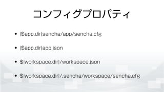 コンフィグプロパティ
• {$app.dir}sencha/app/sencha.cfg
• {$app.dir}app.json
• ${workspace.dir}/workspace.json
• ${workspace.dir}/.sencha/workspace/sencha.cfg
 