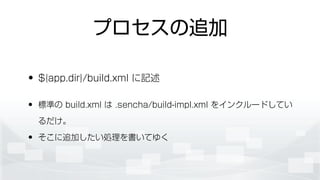 プロセスの追加
• ${app.dir}/build.xml に記述
• 標準の build.xml は .sencha/build-impl.xml をインクルードしてい
るだけ。
• そこに追加したい処理を書いてゆく
 