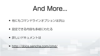 And More...
• 他にもコマンドラインオプションは沢山
• 設定できる内容も多岐にわたる
• 詳しいドキュメントは
• http://docs.sencha.com/cmd/
 