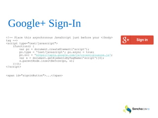 Google+ Sign-In
<!-- Place this asynchronous JavaScript just before your </body>
tag -->
<script type="text/javascript">
(function() {
var po = document.createElement('script');
po.type = 'text/javascript'; po.async = true;
po.src = 'https://apis.google.com/js/client:plusone.js';
var s = document.getElementsByTagName('script')[0];
s.parentNode.insertBefore(po, s);
})();
</script>
<span id="signinButton">...</span>
 