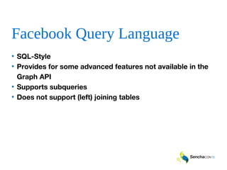 Facebook Query Language
• SQL-Style
• Provides for some advanced features not available in the
Graph API
• Supports subqueries
• Does not support (left) joining tables
 