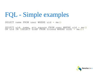 FQL - Simple examples
SELECT name FROM user WHERE uid = me()
SELECT uid, name, pic_square FROM user WHERE uid = me()
OR uid IN (SELECT uid2 FROM friend WHERE uid1 = me())
 