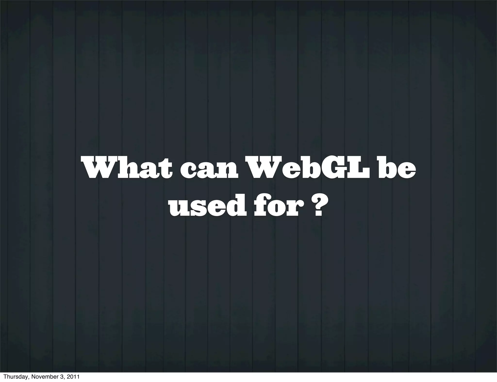 What can WebGL be
                                 used for ?




Thursday, November 3, 2011
 
