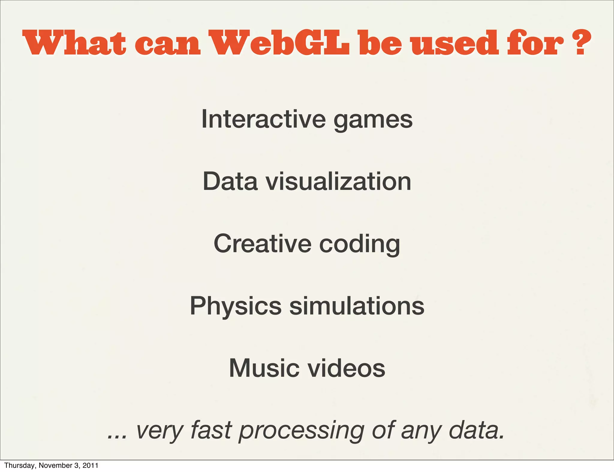 What can WebGL be used for ?

                                     Interactive games

                                     Data visualization

                                      Creative coding

                                    Physics simulations

                                        Music videos

                             ... very fast processing of any data.
Thursday, November 3, 2011
 