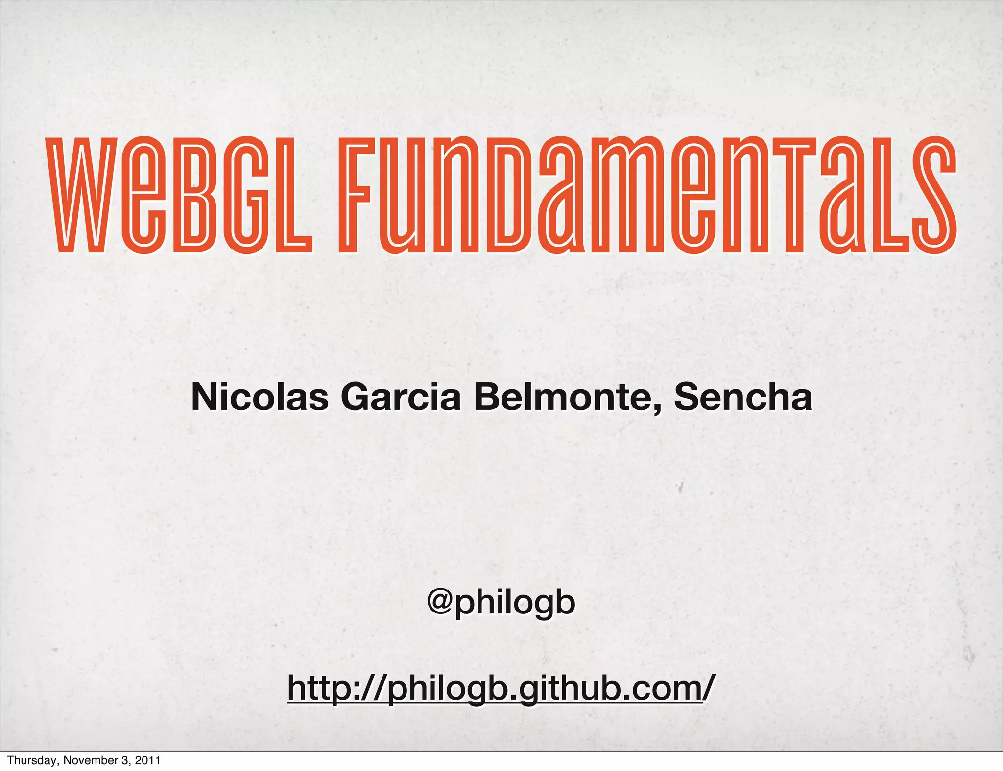 WebGL Fundamentals
                             Nicolas Garcia Belmonte, Sencha




                                         @philogb

                                 http://philogb.github.com/
Thursday, November 3, 2011
 