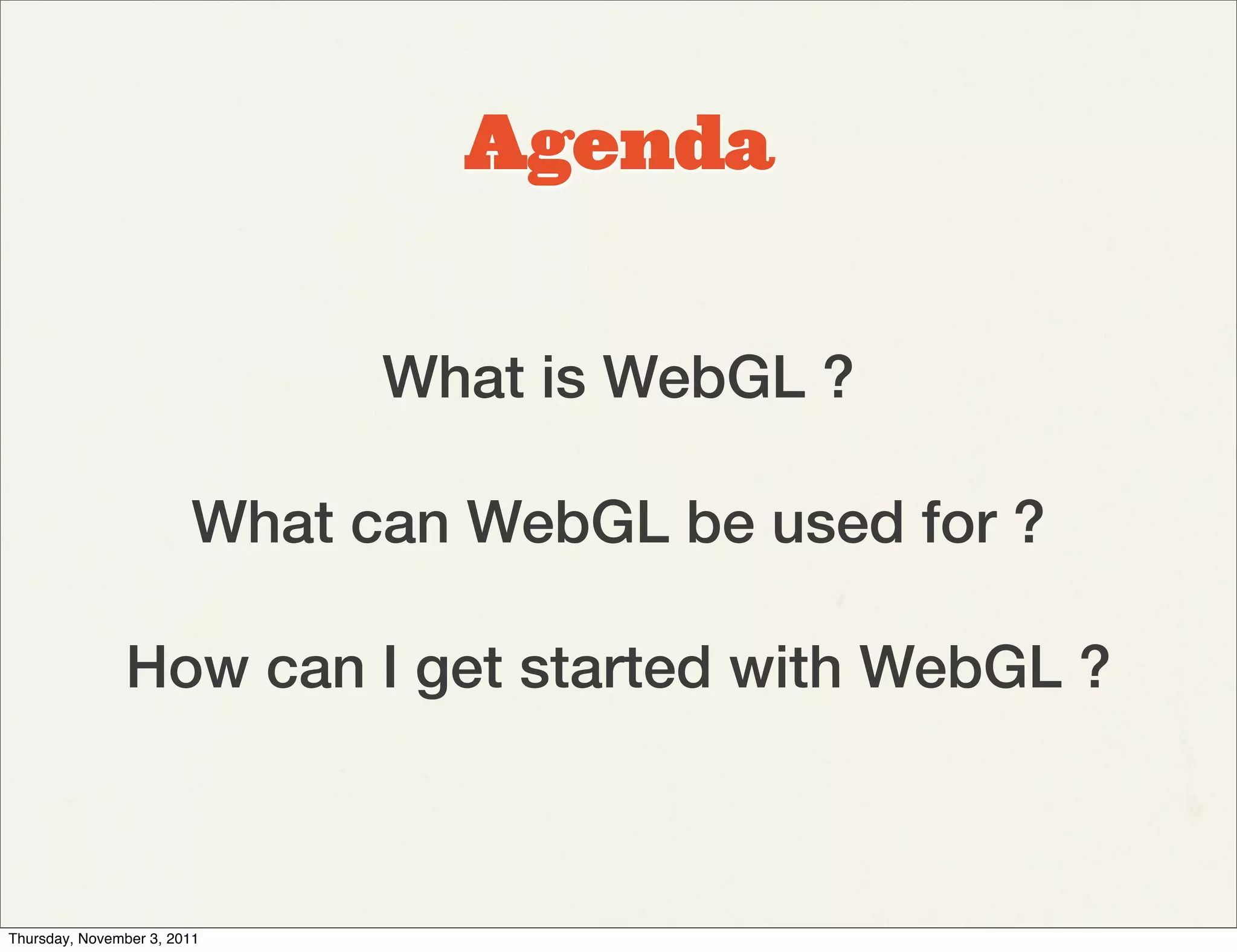Agenda


                              What is WebGL ?

                        What can WebGL be used for ?

               How can I get started with WebGL ?



Thursday, November 3, 2011
 