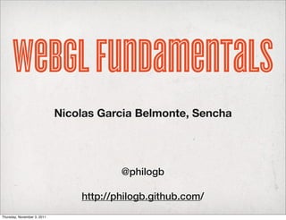 WebGL Fundamentals
                             Nicolas Garcia Belmonte, Sencha




                                         @philogb

                                 http://philogb.github.com/
Thursday, November 3, 2011
 