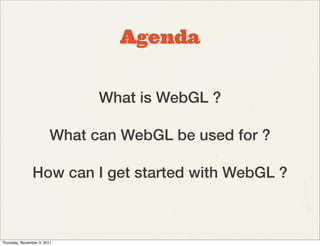 Agenda


                              What is WebGL ?

                        What can WebGL be used for ?

               How can I get started with WebGL ?



Thursday, November 3, 2011
 