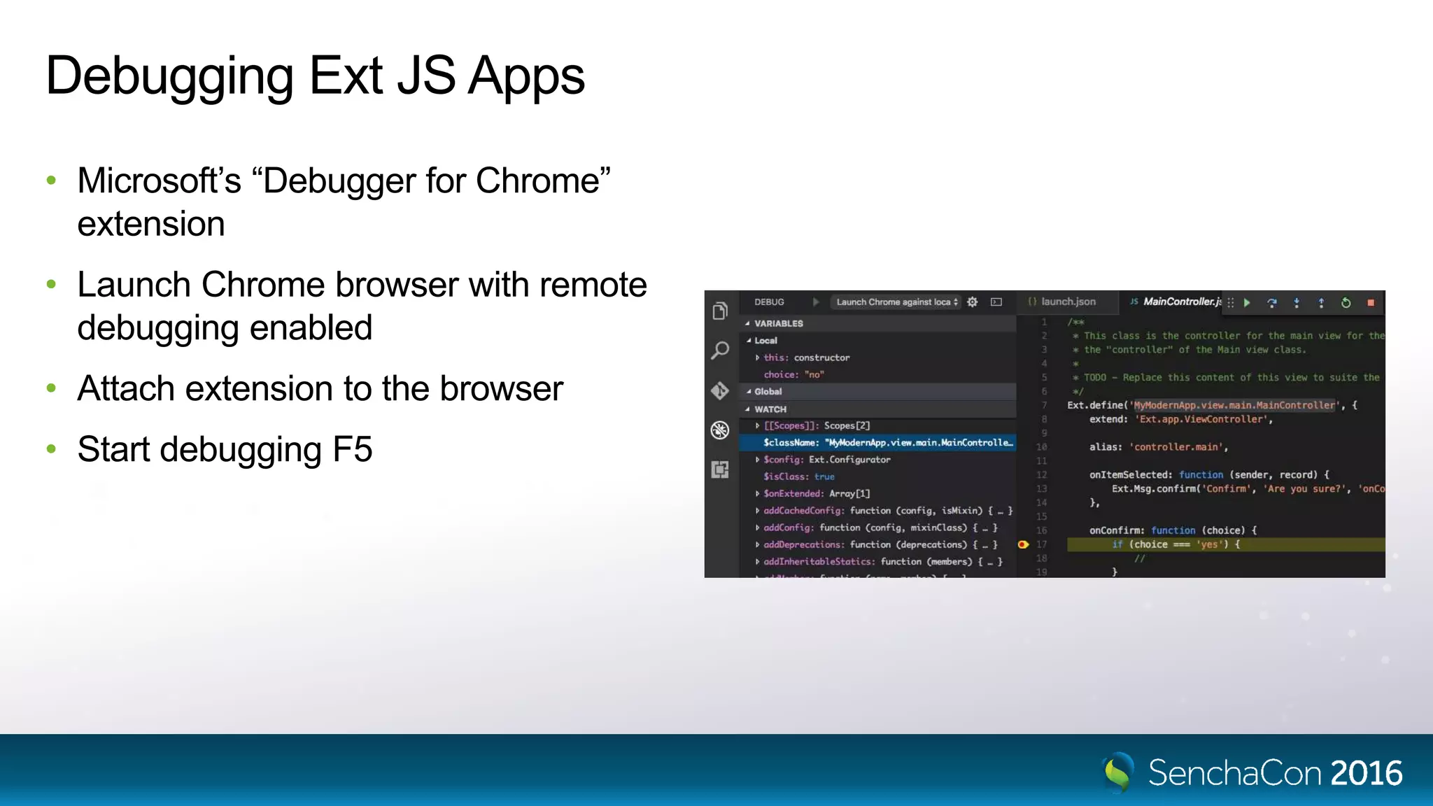 Debugging Ext JS Apps
• Microsoft’s “Debugger for Chrome”
extension
• Launch Chrome browser with remote
debugging enabled
• Attach extension to the browser
• Start debugging F5
 