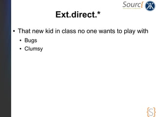 Ext.direct.*
●   That new kid in class no one wants to play with
    ●   Bugs
    ●   Clumsy
    ●   Implementation too co...