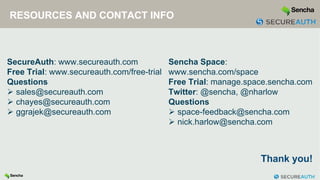 RESOURCES AND CONTACT INFO
SecureAuth: www.secureauth.com
Free Trial: www.secureauth.com/free-trial
Questions
 sales@secureauth.com
 chayes@secureauth.com
 ggrajek@secureauth.com
Sencha Space:
www.sencha.com/space
Free Trial: manage.space.sencha.com
Twitter: @sencha, @nharlow
Questions
 space-feedback@sencha.com
 nick.harlow@sencha.com
Thank you!
 