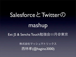 SalesforceとTwitterの
mashup
Ext JS & Sencha Touch勉強会11月＠東京
株式会社マッシュマトリックス
西林孝(@hagino3000)
 