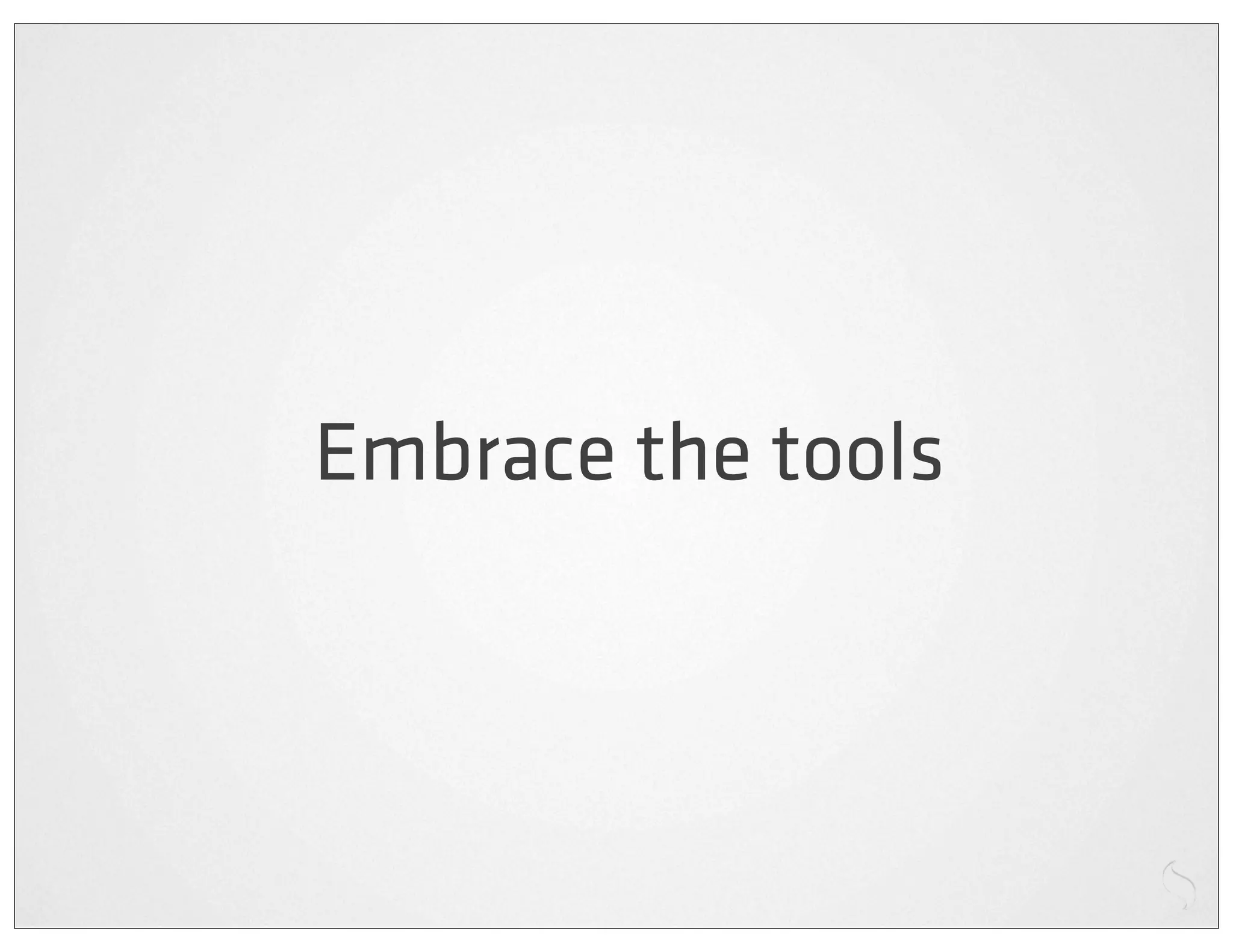 Embrace the tools
 