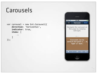 Carousels
var	
  carousel	
  =	
  new	
  Ext.Carousel({
	
  	
  	
  	
  direction:	
  'horizontal',
	
  	
  	
  	
  indicator:	
  true,
	
  	
  	
  	
  items:	
  [
	
  	
  	
  	
  	
  	
  	
  	
  ..
	
  	
  	
  	
  ]
});
 
