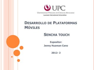 DESARROLLO DE PLATAFORMAS
MÓVILES
         SENCHA TOUCH
             Expositor:
         Jenny Huaman Cano


              2012- 2
 