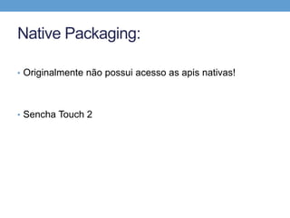 Native Packaging:

• Originalmente não possui acesso as apis nativas!




• Sencha Touch 2
 
