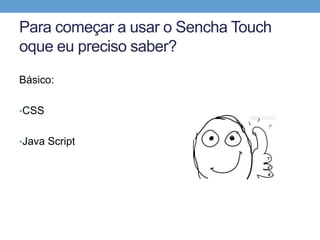 Para começar a usar o Sencha Touch
oque eu preciso saber?
Básico:

•CSS


•Java Script
 