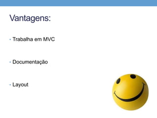 Vantagens:

• Trabalha em MVC




• Documentação




• Layout
 