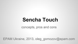 Sencha Touch 
concepts, pros and cons 
EPAM Ukraine, 2013, oleg_gomozov@epam.com 
 