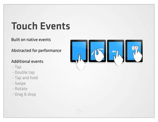 Touch Events
Built on native events

Abstracted for performance

Additional events
- Tap
- Double tap
- Tap and hold
- Swipe
- Rotate
- Drag & drop
 