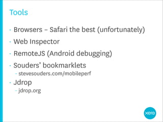 Tools
•   Browsers – Safari the best (unfortunately)
•   Web Inspector
•   RemoteJS (Android debugging)
•   Souders’ bookmarklets
    – stevesouders.com/mobileperf

•   Jdrop
    – jdrop.org
 