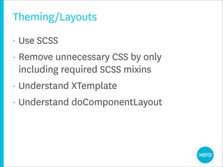 Theming/Layouts
•   Use SCSS
•   Remove unnecessary CSS by only
    including required SCSS mixins
•   Understand XTemplate
•   Understand doComponentLayout
 