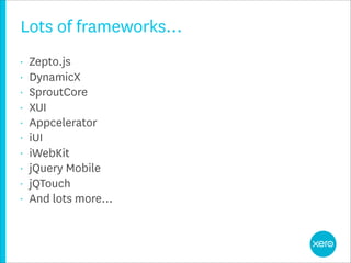 Lots of frameworks…
•   Zepto.js
•   DynamicX
•   SproutCore
•   XUI
•   Appcelerator
•   iUI
•   iWebKit
•   jQuery Mobile
•   jQTouch
•   And lots more…
 
