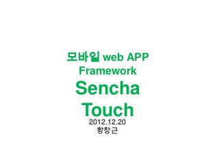 모바일 web APP
 Framework
 Sencha
 Touch
   2012.12.20
     황창근
 