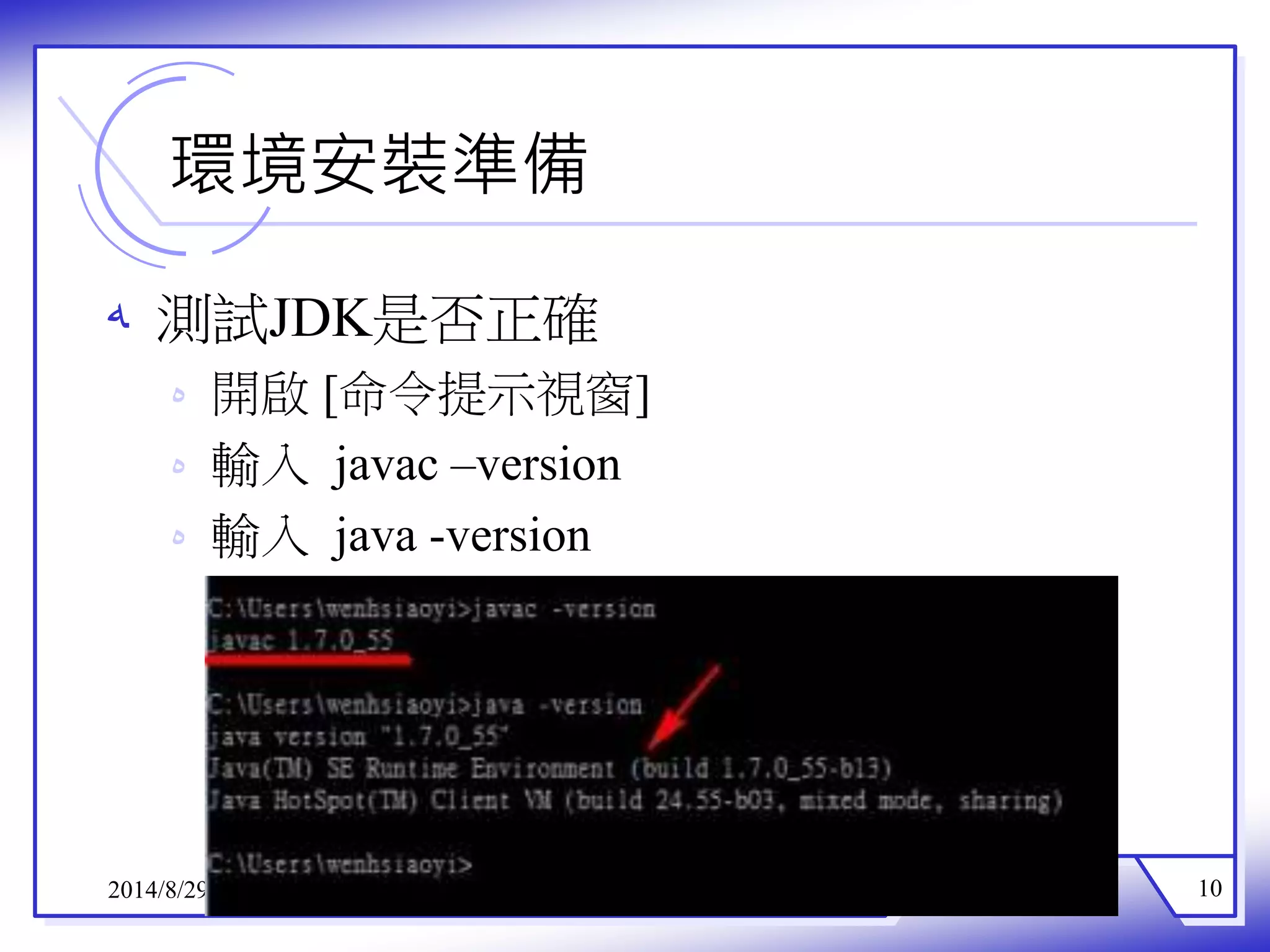 環境安裝準備 
ه 測試JDK是否正確 
ه 開啟[命令提示視窗] 
ه 輸入javac –version 
ه 輸入java -version 
2014/8/29 10 
 