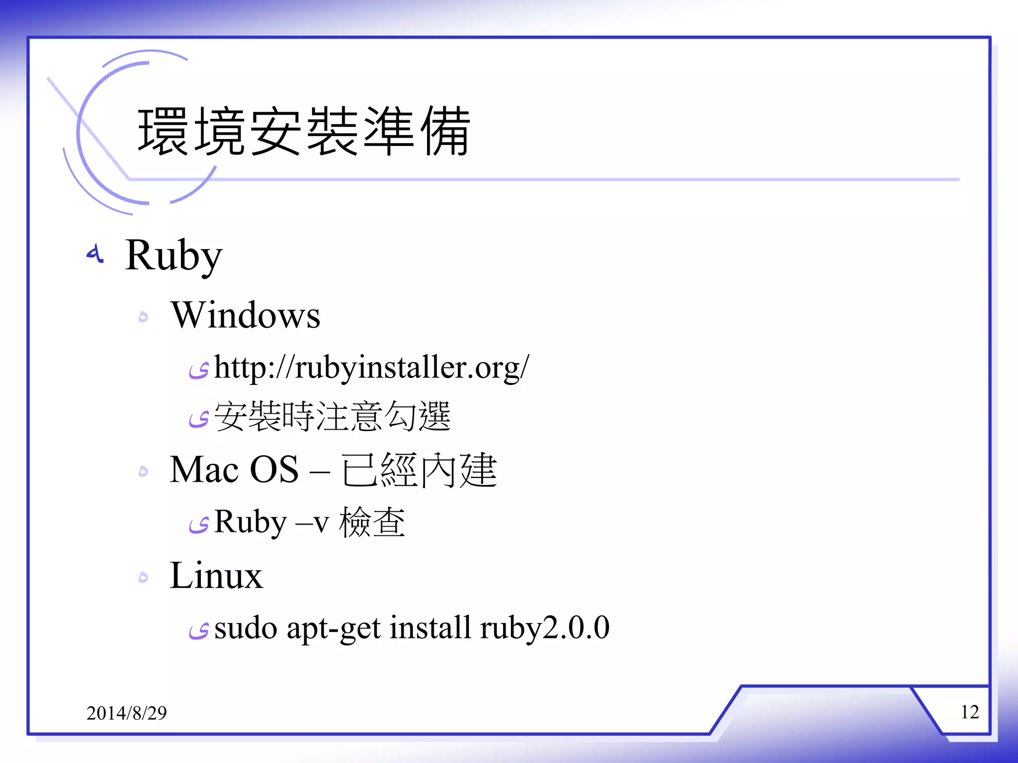 環境安裝準備 
ه Ruby 
ه Windows 
ىhttp://rubyinstaller.org/ 
ى安裝時注意勾選 
ه Mac OS – 已經內建 
ىRuby –v 檢查 
ه Linux 
ىsudo apt-get install ruby2.0.0 
2014/8/29 12 
 