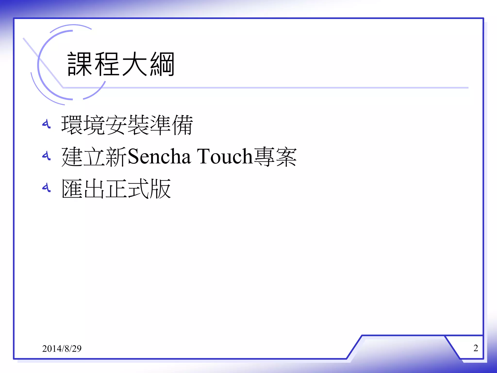 課程大綱 
ه 環境安裝準備 
ه 建立新Sencha Touch專案 
ه 匯出正式版 
2014/8/29 2 
 