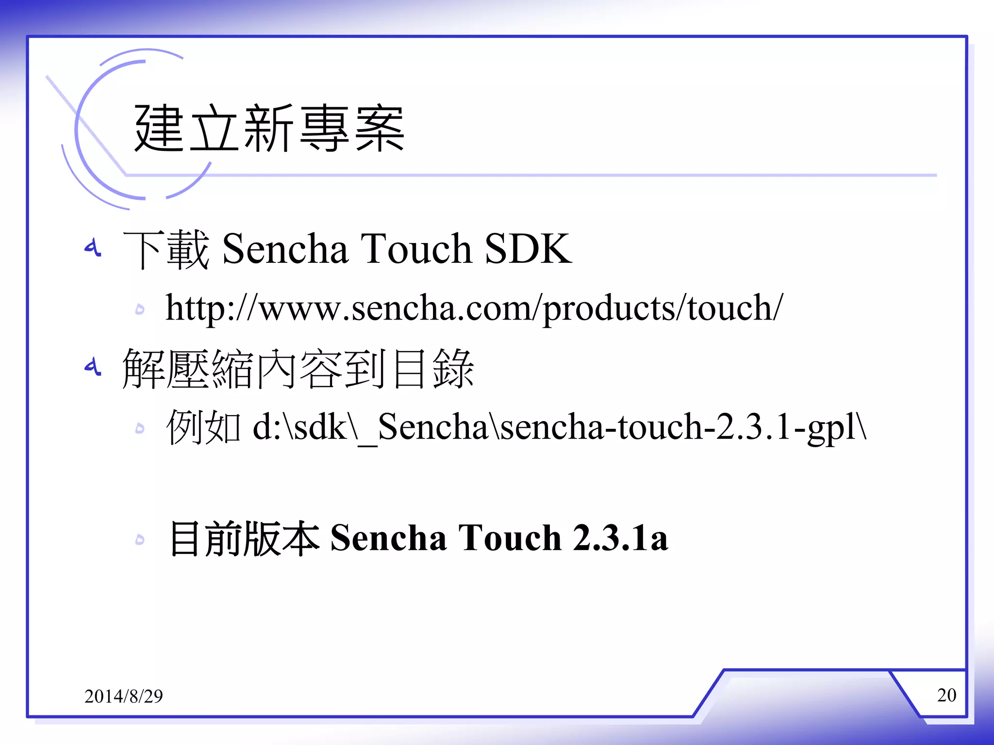 建立新專案 
ه 下載Sencha Touch SDK 
ه http://www.sencha.com/products/touch/ 
ه 解壓縮內容到目錄 
ه 例如d:sdk_Senchasencha-touch-2.3.1-gpl 
ه 目前版本Sencha Touch 2.3.1a 
2014/8/29 20 
 