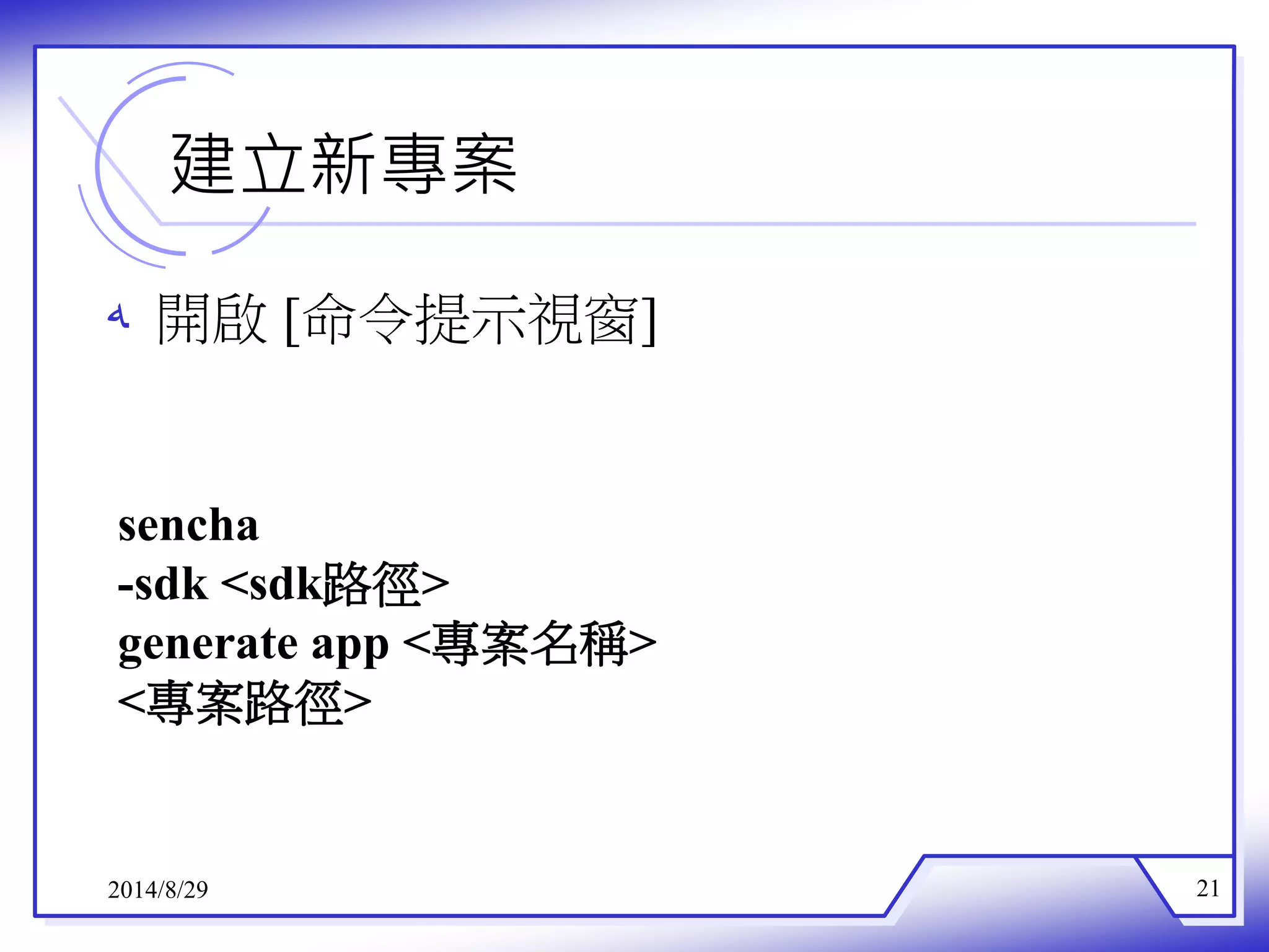 建立新專案 
ه 開啟[命令提示視窗] 
sencha 
-sdk <sdk路徑> 
generate app <專案名稱> 
<專案路徑> 
2014/8/29 21 
 