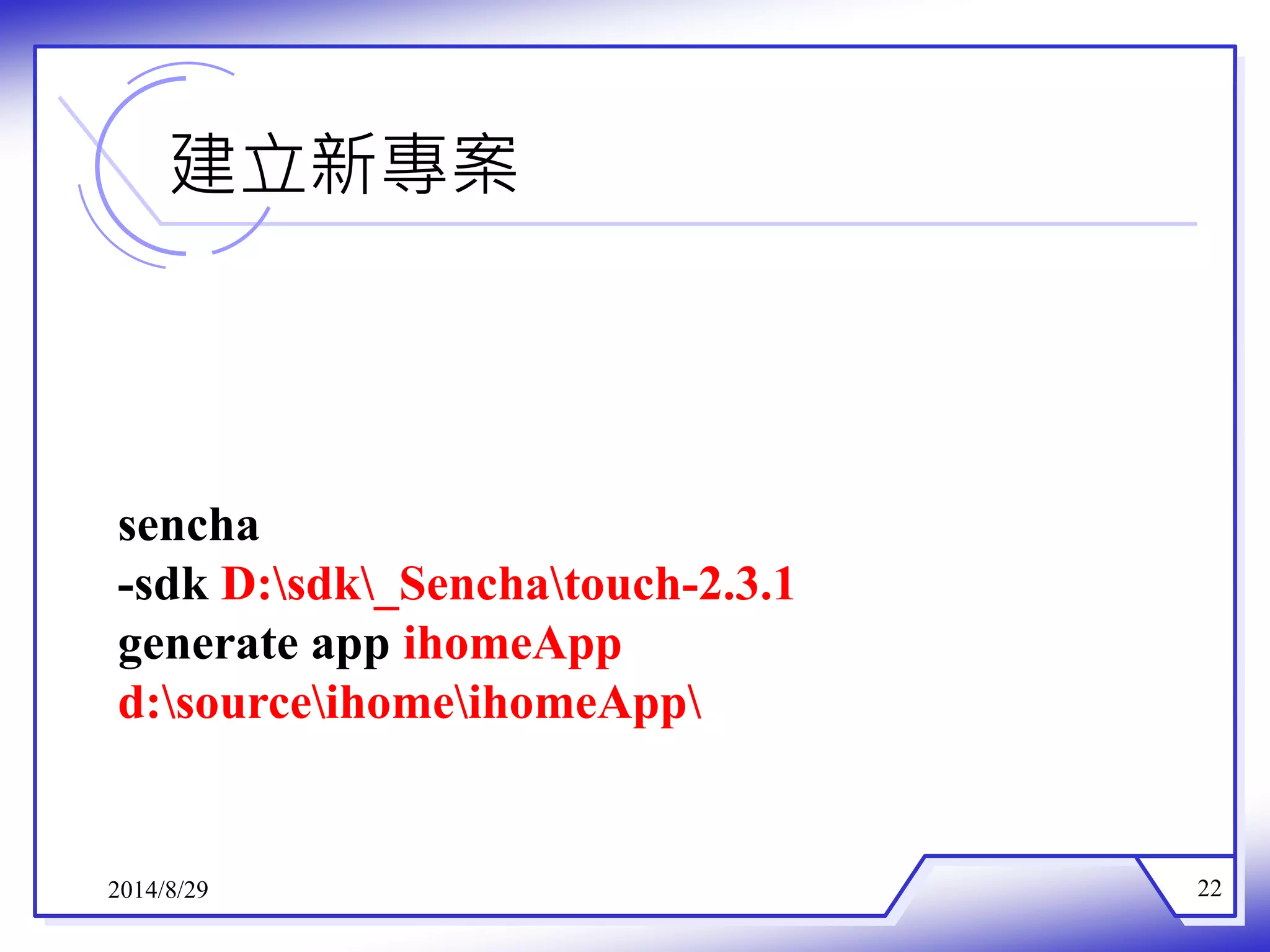 建立新專案 
sencha 
-sdk D:sdk_Senchatouch-2.3.1 
generate app ihomeApp 
d:sourceihomeihomeApp 
2014/8/29 22 
 