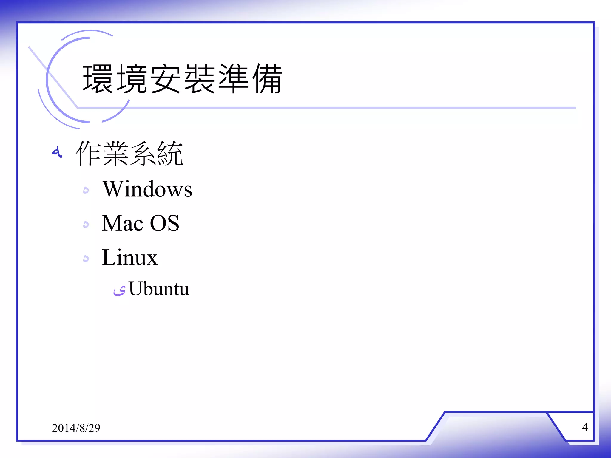 環境安裝準備 
ه 作業系統 
ه Windows 
ه Mac OS 
ه Linux 
ىUbuntu 
2014/8/29 4 
 