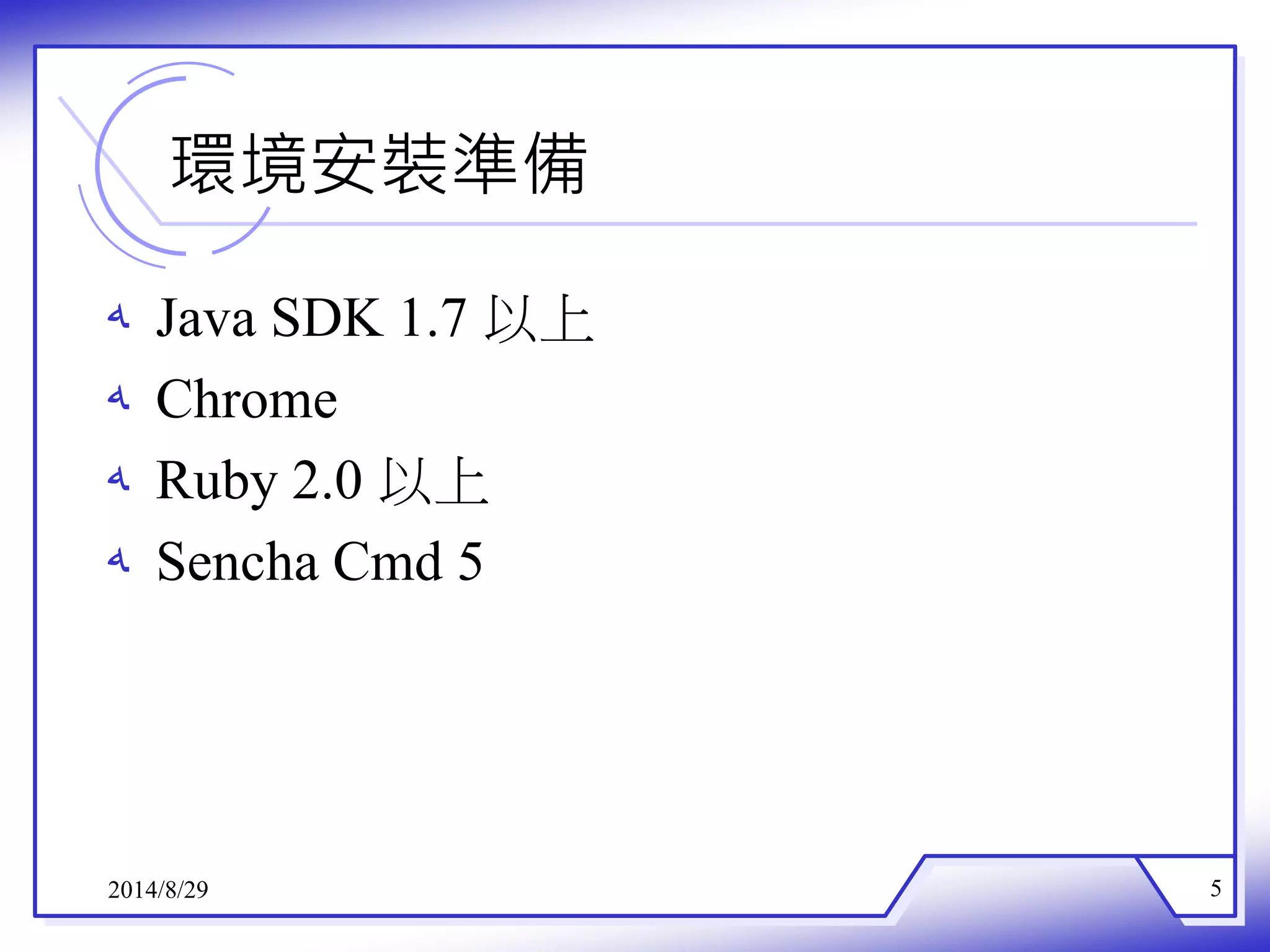 環境安裝準備 
ه Java SDK 1.7以上 
ه Chrome 
ه Ruby 2.0以上 
ه Sencha Cmd 5 
2014/8/29 5 
 