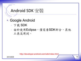Android SDK 安裝 
ه Google Android 
ه 下載SDK 
ه 由於使用Eclipse，僅需要SDK部分，其他 
工具沒用到。 
http://developer.android.com/sdk/index.html 
2014/8/29 19 
 