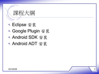 課程大綱 
ه Eclipse 安裝 
ه Google Plugin 安裝 
ه Android SDK 安裝 
ه Android ADT 安裝 
2014/8/29 2 
 