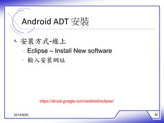 Android ADT 安裝 
ه 安裝方式-線上 
ه Eclipse – Install New software 
ه 輸入安裝網址 
https://dl-ssl.google.com/android/eclipse/ 
2014/8/29 30 
 