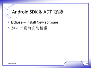 Android SDK & ADT 安裝 
ه Eclipse – Install New software 
ه 加入下載的安裝檔案 
2014/8/29 33 
 