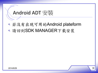 Android ADT 安裝 
ه 若沒有出現可用的Android plateform 
ه 請回到SDK MANAGER下載安裝 
2014/8/29 36 
