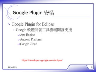 Google Plugin 安裝 
ه Google Plugin for Eclipse 
ه Google 軟體開發工具雲端開發支援 
ىApp Engine 
ىAndroid Platform 
ىGoogle Cloud 
https://developers.google.com/eclipse/ 
2014/8/29 8 
 