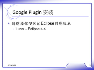 Google Plugin 安裝 
ه 請選擇你安裝的Eclipse對應版本 
ه Luna – Eclipse 4.4 
2014/8/29 9 
 