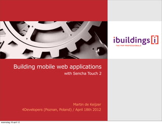 4Developers (Poznan, Poland) / April 18th 2012
Martin de Keijzer
Building mobile web applications
with Sencha Touch 2
woensdag 18 april 12
 