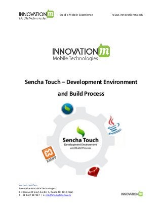 | Build a Mobile Experience

www.innovationm.com

Sencha Touch – Development Environment
and Build Process

Corporate Office:
InnovationM Mobile Technologies
E-3 (Ground Floor), Sector-3, Noida 201301 (India)
t: +91 8447 227337 | e: info@innovationm.com

 