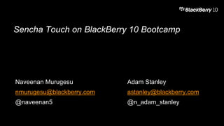 Sencha Touch on BlackBerry 10 Bootcamp
Naveenan Murugesu Adam Stanley
nmurugesu@blackberry.com astanley@blackberry.com
@naveenan5 @n_adam_stanley
 