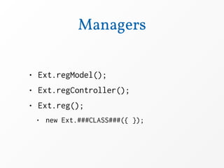 Managers


• Ext.regModel();
• Ext.regController();
• Ext.reg();
 • new Ext.###CLASS###({ });
 