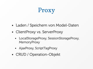 Proxy

• Laden / Speichern von Model-Daten
• ClientProxy vs. ServerProxy
 • LocalStorageProxy, SessionStorageProxy,
   MemoryProxy
 • AjaxProxy, ScriptTagProxy

• CRUD / Operation-Objekt
 