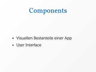 Components


• Visuellen Bestanteile einer App
• User Interface
 